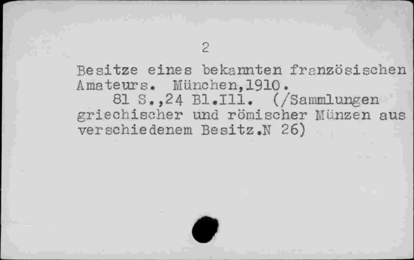 ﻿2
Besitze eines bekannten französischen Amateurs. München,1910.
81 S.,24 Bl.Ill. (/Sammlungen griechischer und römischer Münzen aus verschiedenem Besitz.N 26)